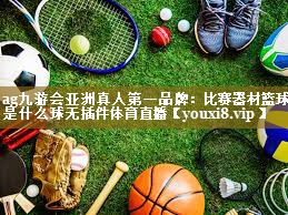 ag九游会亚洲真人第一品牌:比赛器材篮球是什么球无插件体育直播