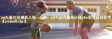 ag九游会亚洲真人第一品牌:28天室内健身计划360彩票体育彩票