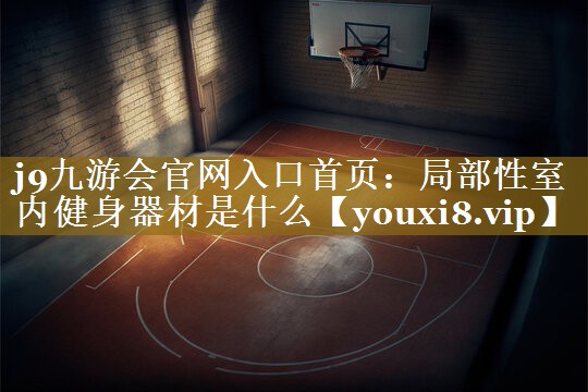 j9九游会官网入口首页:局部性室内健身器材是什么