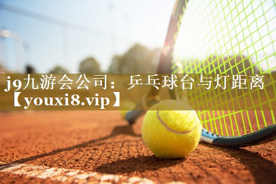 j9九游会公司:乒乓球台与灯距离