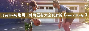 九游会·J9集团:健身器材大全及解析