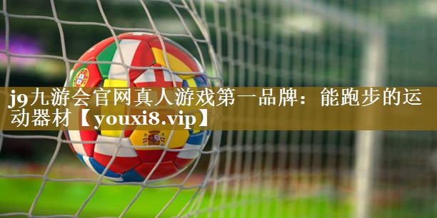 j9九游会官网真人游戏第一品牌:能跑步的运动器材