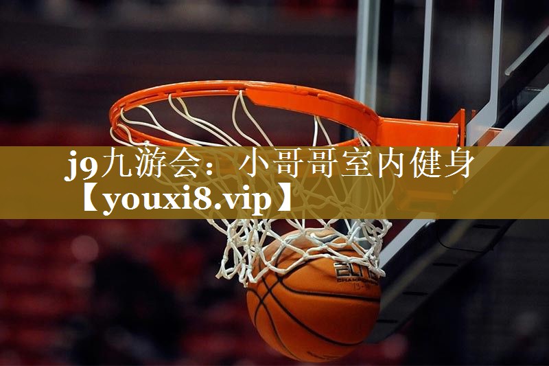 j9九游会:小哥哥室内健身