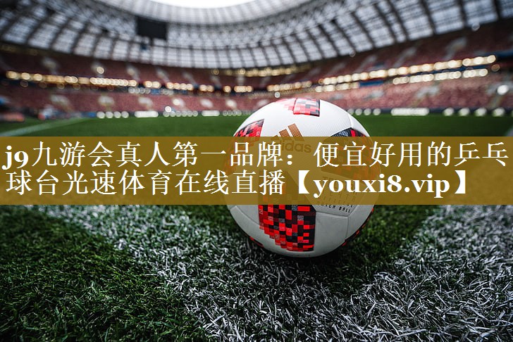 j9九游会真人第一品牌：便宜好用的乒乓球台光速体育在线直播