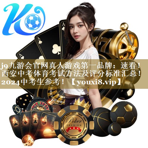 j9九游会官网真人游戏第一品牌:速看!西安中考体育考试方法及评分标准汇总!2024中考生参考!