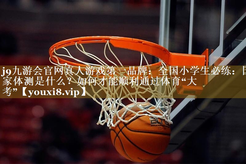 j9九游会官网真人游戏第一品牌：全国小学生必练：国家体测是什么？如何才能顺利通过体育“大考”