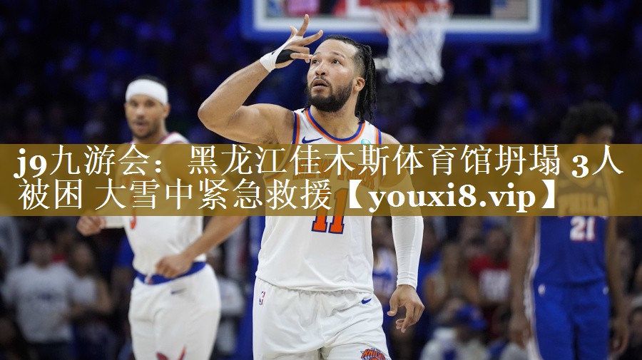 j9九游会:黑龙江佳木斯体育馆坍塌 3人被困 大雪中紧急救援