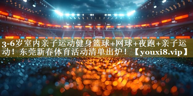 3-6岁室内亲子运动健身篮球+网球+夜跑+亲子运动！东莞新春体育活动清单出炉！