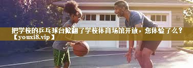 把学校的乒乓球台掀翻了学校体育场馆开放，您体验了么？