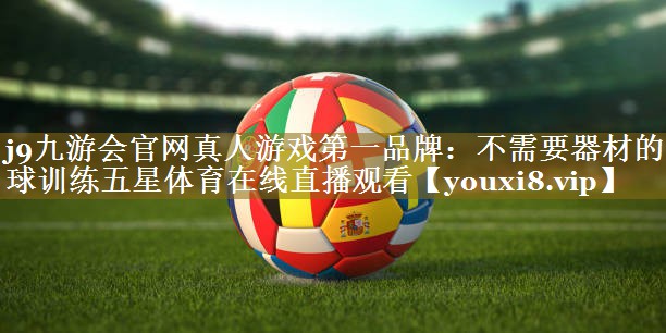j9九游会官网真人游戏第一品牌：不需要器材的篮球训练五星体育在线直播观看