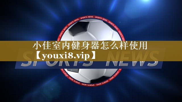 小佳室内健身器怎么样使用