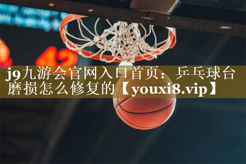 j9九游会官网入口首页:乒乓球台磨损怎么修复的