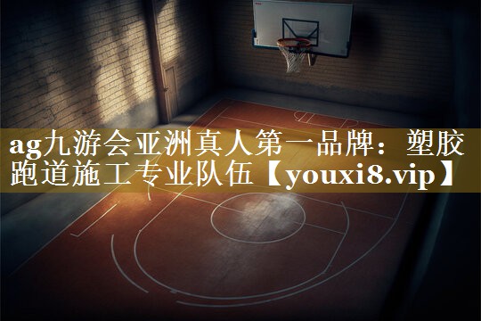 ag九游会亚洲真人第一品牌:塑胶跑道施工专业队伍