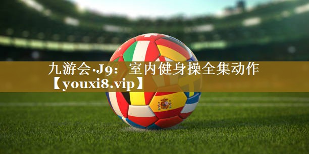 九游会·J9:室内健身操全集动作