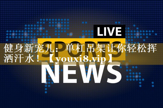 健身新宠儿:单杠吊架让你轻松挥洒汗水!
