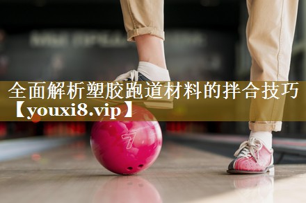 全面解析塑胶跑道材料的拌合技巧
