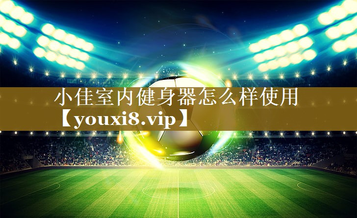 小佳室内健身器怎么样使用