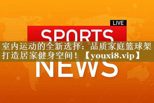 室内运动的全新选择：品质家庭篮球架打造居家健身空间！