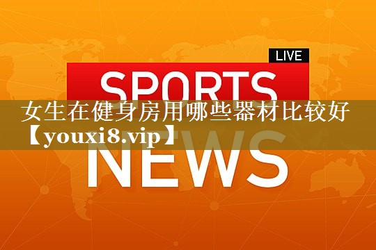 女生在健身房用哪些器材比较好