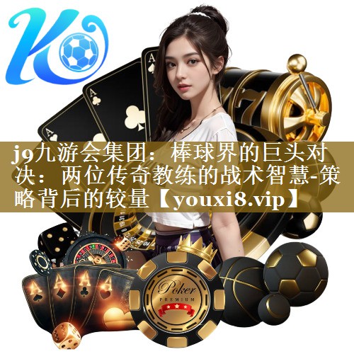 棒球界的巨头对决：两位传奇教练的战术智慧-策略背后的较量