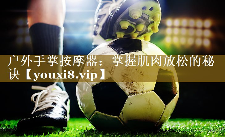 户外手掌按摩器:掌握肌肉放松的秘诀